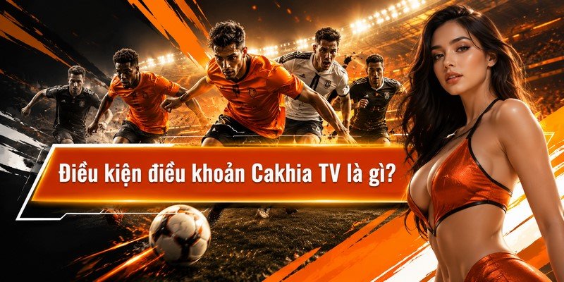 Điều kiện điều khoản Cakhia TV là gì?