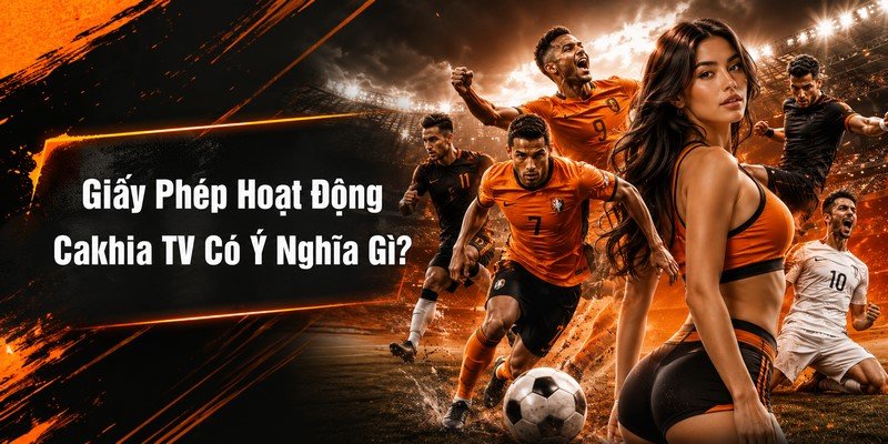 Giấy Phép Hoạt Động Cakhia TV Có Ý Nghĩa Gì?