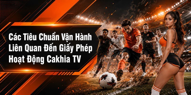 Các Tiêu Chuẩn Vận Hành Liên Quan Đến Giấy Phép Hoạt Động Cakhia TV