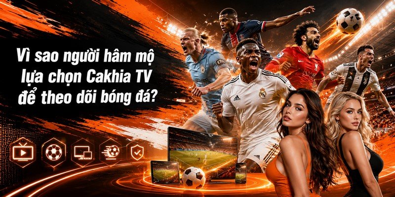 Vì sao người hâm mộ lựa chọn Cakhia TV để theo dõi bóng đá?