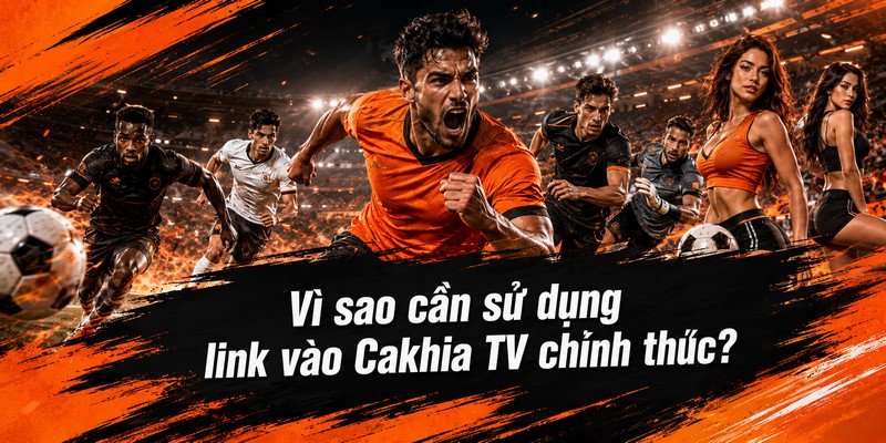 Vì sao cần sử dụng link vào Cakhia TV chính thức?