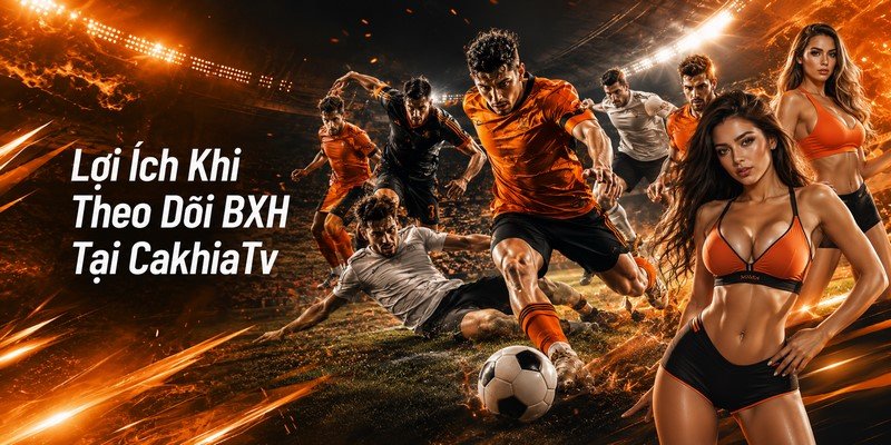 Lợi Ích Khi Theo Dõi BXH Tại CakhiaTv