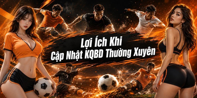 Lợi Ích Khi Cập Nhật KQBD Thường Xuyên