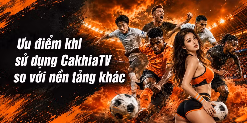 Ưu điểm khi sử dụng CakhiaTV so với nền tảng khác