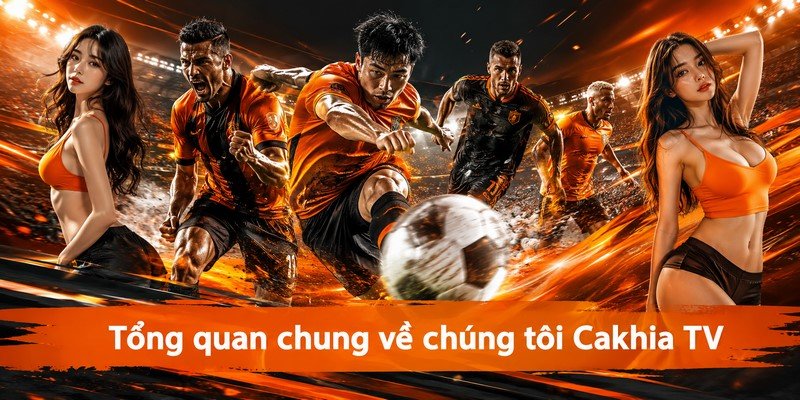 Tổng quan chung về chúng tôi Cakhia TV