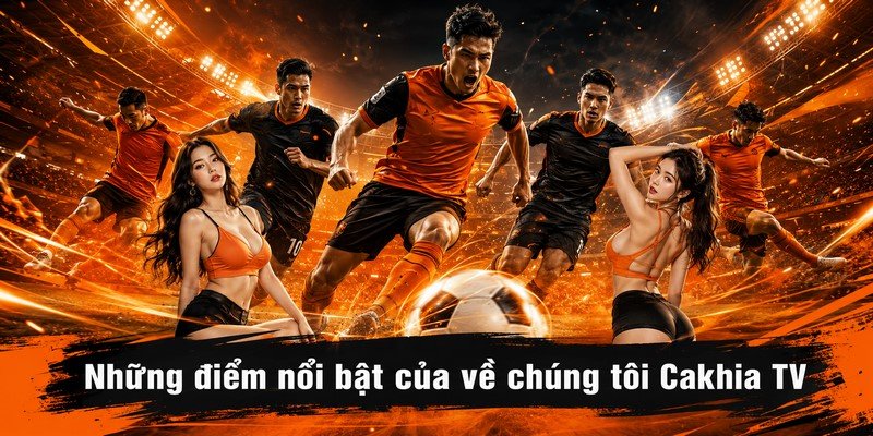 Những điểm nổi bật của về chúng tôi Cakhia TV