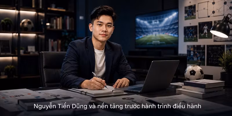 Nguyễn Tiến Dũng và nền tảng trước hành trình điều hành