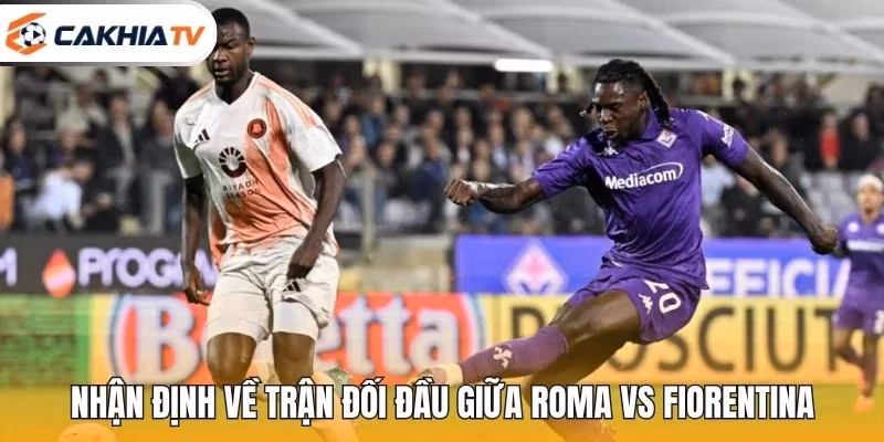Nhận định về trận đối đầu giữa Roma vs Fiorentina
